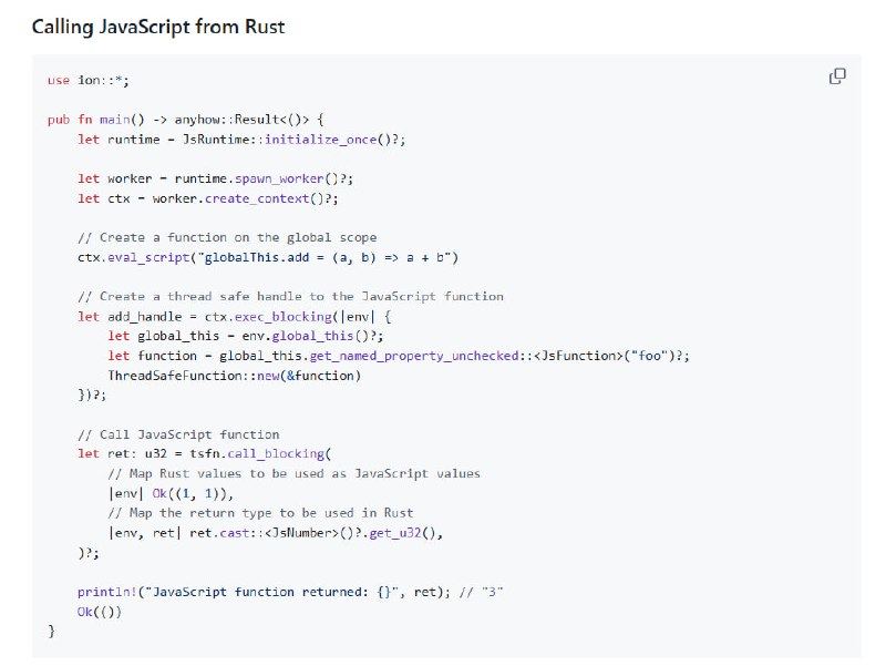 Ion.js — Rust 内嵌 JavaScript 运行时，重新定义多线程 JS 执行环境• 以 Rust + V8 引擎构建，基于 Tokio 实现高效事件循环，支持多线程并发执行  • 设计简洁的高层 API，灵感源自 napi-rs，易用且可扩展，支持插件系统等复杂应用场景  • 支持多上下文 (JsContext) 共享线程 (JsWorker)，每个 JsContext 拥有独立全局环境和事件循环  • 提供灵活的用户扩展接口：Resolvers 可自定义模块解析，Extensions 助力标准库扩展，Preprocessors 支持源码预处理（如 TypeScript 转译）  • 兼顾兼容性优先支持 Web 标准 API，逐步完善 setTimeout、console 等基础功能，Node.js 兼容性计划中  • 解决 Node.js 嵌入复杂、Deno 用户态 API 难用、Bun 无法嵌入的痛点，提供静态编译、C FFI（计划中）等便利特性  • 适合构建 JS 插件系统、SSR 渲染、FaaS 平台等需内嵌 JS 执行环境的 Rust 应用，支持线程安全跨语言调用Ion.js — Rust 内嵌 JavaScript 运行时，重新定义多线程 JS 执行环境• 以 Rust + V8 引擎构建，基于 Tokio 实现高效事件循环，支持多线程并发执行  • 设计简洁的高层 API，灵感源自 napi-rs，易用且可扩展，支持插件系统等复杂应用场景  • 支持多上下文 (JsContext) 共享线程 (JsWorker)，每个 JsContext 拥有独立全局环境和事件循环  • 提供灵活的用户扩展接口：Resolvers 可自定义模块解析，Extensions 助力标准库扩展，Preprocessors 支持源码预处理（如 TypeScript 转译）  • 兼顾兼容性优先支持 Web 标准 API，逐步完善 setTimeout、console 等基础功能，Node.js 兼容性计划中  • 解决 Node.js 嵌入复杂、Deno 用户态 API 难用、Bun 无法嵌入的痛点，提供静态编译、C FFI（计划中）等便利特性  • 适合构建 JS 插件系统、SSR 渲染、FaaS 平台等需内嵌 JS 执行环境的 Rust 应用，支持线程安全跨语言调用