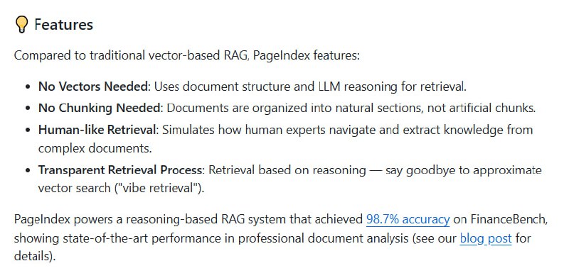 PageIndex：颠覆传统向量检索的专业文档多步推理检索系统• 摒弃向量数据库与强制切块，利用文档天然结构和LLM推理实现精准检索  • 模拟专家思维，构建“目录树”索引，采用树搜索方式高效定位关键内容  • 透明检索流程，摆脱传统向量检索的“模糊匹配”，实现真正的相关性而非相似性  • 支持超长文档（财报、法规、学术和技术手册等），突破LLM上下文限制  • PageIndex OCR提升复杂PDF结构识别，领先市面主流OCR工具，保证层级与语义完整  • 开源自主部署或云端即用，提供API和Dashboard，快速上手零门槛  • Mafin 2.5基于PageIndex，在FinanceBench财经文档分析基准中达98.7%准确率，显著超越传统RAGPageIndex：颠覆传统向量检索的专业文档多步推理检索系统• 摒弃向量数据库与强制切块，利用文档天然结构和LLM推理实现精准检索  • 模拟专家思维，构建“目录树”索引，采用树搜索方式高效定位关键内容  • 透明检索流程，摆脱传统向量检索的“模糊匹配”，实现真正的相关性而非相似性  • 支持超长文档（财报、法规、学术和技术手册等），突破LLM上下文限制  • PageIndex OCR提升复杂PDF结构识别，领先市面主流OCR工具，保证层级与语义完整  • 开源自主部署或云端即用，提供API和Dashboard，快速上手零门槛  • Mafin 2.5基于PageIndex，在FinanceBench财经文档分析基准中达98.7%准确率，显著超越传统RAG