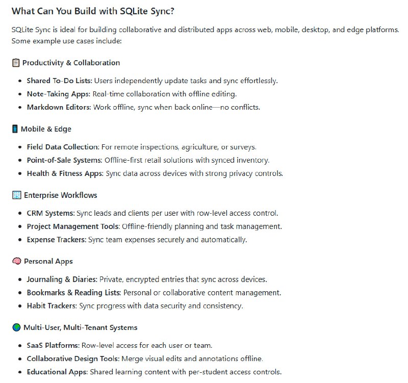 SQLiteSync：突破传统 SQLite，同步与协作的本地优先扩展• 离线优先设计：设备无网络时本地操作，自动排队同步，断网断机无缝切换  • CRDT 支持：基于冲突自由复制数据类型，实现多设备独立更新，自动合并，无数据丢失，无需手动冲突解决  • 内嵌网络层：无需额外服务器或库，一键同步云端，支持所有 SQLite 兼容语言和框架  • 行级安全（RLS）：细粒度访问控制，用户仅见授权数据，服务器端强制执行，简化客户端权限逻辑  • 轻量易用：加载扩展即用，兼容多平台（Linux/macOS/Windows/Android/iOS/WASM），适配多样分布式应用场景  • 适用范围广泛：生产力工具、离线数据采集、企业 CRM、协作编辑、多租户 SaaS 等，支持实时协同与数据隔离  • 架构建议：强制 TEXT 主键使用 UUID，避免自增整数冲突，合理设计约束与外键以确保同步兼容性  • 触发器兼容性提示：同步时触发器可能多次调用，需谨慎设计避免重复操作和冲突  SQLiteSync 让 SQLite 从单机数据库跃升为分布式协同数据核心，轻松实现实时多端一致性，助力开发者打造真正本地优先、无缝协作的现代应用