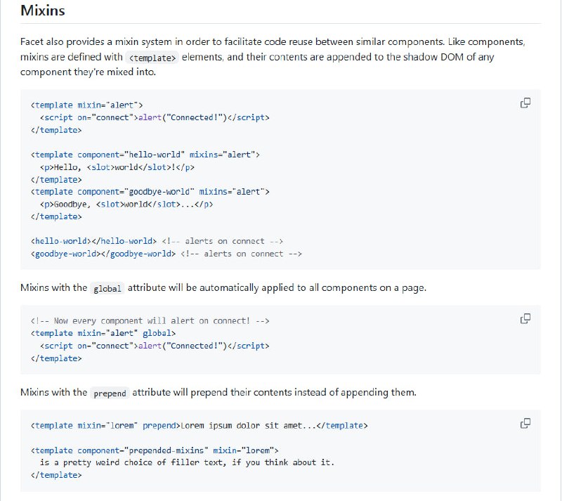 Facet：单文件声明式 Web Components 库，极简但功能强大，专注结构与行为，无需繁琐 JS 样板代码  • 通过 <template component> 定义组件，自动注册为 Custom Elements，兼容 Shadow DOM（支持 open/closed/none 模式）  • 支持属性观察与继承，属性变化自动触发事件与内部更新，灵活映射与过滤属性值（内置局部 JS 函数过滤器）  • 行为定义基于 <script on> 事件绑定，支持生命周期钩子（connect、disconnect、attributeChanged 等）与魔法变量（this、host、root、event）  • 提供 mixin 机制，轻松复用组件逻辑，支持全局及内容前置，提升代码复用与维护效率  • 支持自定义内置元素（extends）、表单关联元素（forminput）、命名空间前缀配置及自动发现控制，灵活满足多场景需求  • 纯前端轻量级，无构建依赖，源码带 JSDoc 注释，兼顾简单易用与类型安全，适合所有追求声明式开发的前端工程师  • 社区评价极高，深刻改变了开发者对 Web Components 的理解与使用方式Facet：单文件声明式 Web Components 库，极简但功能强大，专注结构与行为，无需繁琐 JS 样板代码  • 通过 <template component> 定义组件，自动注册为 Custom Elements，兼容 Shadow DOM（支持 open/closed/none 模式）  • 支持属性观察与继承，属性变化自动触发事件与内部更新，灵活映射与过滤属性值（内置局部 JS 函数过滤器）  • 行为定义基于 <script on> 事件绑定，支持生命周期钩子（connect、disconnect、attributeChanged 等）与魔法变量（this、host、root、event）  • 提供 mixin 机制，轻松复用组件逻辑，支持全局及内容前置，提升代码复用与维护效率  • 支持自定义内置元素（extends）、表单关联元素（forminput）、命名空间前缀配置及自动发现控制，灵活满足多场景需求  • 纯前端轻量级，无构建依赖，源码带 JSDoc 注释，兼顾简单易用与类型安全，适合所有追求声明式开发的前端工程师  • 社区评价极高，深刻改变了开发者对 Web Components 的理解与使用方式