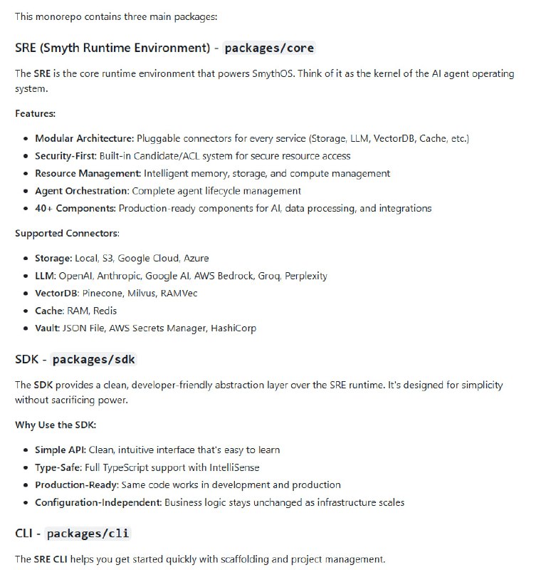 SmythOS：专为智能 Agent 设计的操作系统，打造从开发到生产的全栈 AI agent 生态• 统一资源抽象：无论是本地存储、S3，还是 VectorDB、缓存、LLM，所有资源接口一致，轻松切换底层服务，无需改动业务代码  • Agent 优先架构：针对多 Agent 协作与管理优化，支持生命周期全流程编排，兼容 OpenAI、Anthropic、Google AI 等主流 LLM  • 企业级安全：内置 Candidate/ACL 访问控制和凭据管理，确保资源隔离与权限安全，安全设计非事后补充  • 高度模块化：40+ 生产级组件涵盖 AI 推理、数据处理、外部调用、逻辑控制和存储，灵活扩展，零侵入替换  • 开发者友好：简洁 SDK + CLI，支持 TypeScript 智能提示，开发生产无缝衔接，配置与业务逻辑解耦，易于迭代  • 多场景适配：支持云端、本地、边缘及混合部署，满足从单机开发到企业级高并发生产需求  • 未来方向：开放视觉 Agent IDE 即将发布，进一步降低智能 Agent 构建门槛，推动开放智能生态发展  SmythOS 让智能 Agent 的构建与管理回归本质：统一、灵活且安全