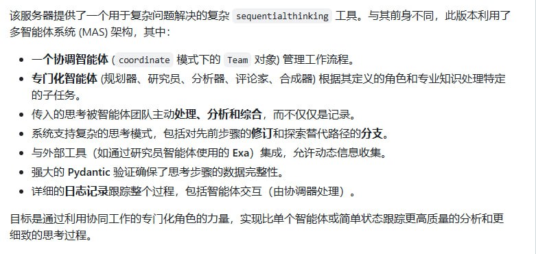 一个利用多Agent系统（MAS）进行复杂问题深度分析和分解的先进工具，它能解决传统单Agent或简单状态跟踪方法无法实现的复杂问题，核心价值在于通过团队协作实现高质量的分析和深度思考采用多Agent系统架构，比传统方法更智能；集成外部工具（如Exa），动态获取信息；通过Pydantic验证确保数据完整性Sequential Thinking Multi-Agent System (MAS) | #工具一个利用多Agent系统（MAS）进行复杂问题深度分析和分解的先进工具，它能解决传统单Agent或简单状态跟踪方法无法实现的复杂问题，核心价值在于通过团队协作实现高质量的分析和深度思考采用多Agent系统架构，比传统方法更智能；集成外部工具（如Exa），动态获取信息；通过Pydantic验证确保数据完整性Sequential Thinking Multi-Agent System (MAS) | #工具